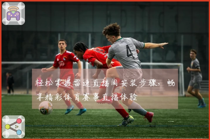 轻松掌握雷速直播间安装步骤，畅享精彩体育赛事直播体验