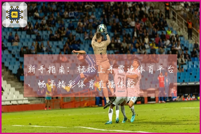 新手指南：轻松上手雷速体育平台，畅享精彩体育直播体验