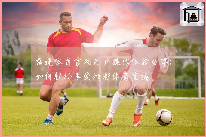 雷速体育官网用户操作体验分享：如何轻松享受精彩体育直播