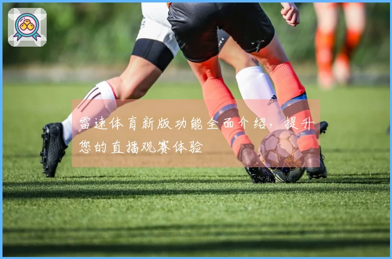 雷速体育新版功能全面介绍，提升您的直播观赛体验