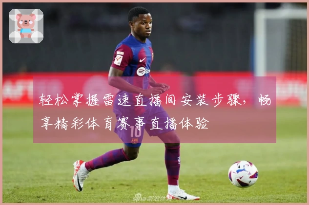 轻松掌握雷速直播间安装步骤，畅享精彩体育赛事直播体验