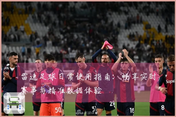 雷速足球日常使用指南：畅享实时赛事与精准数据体验