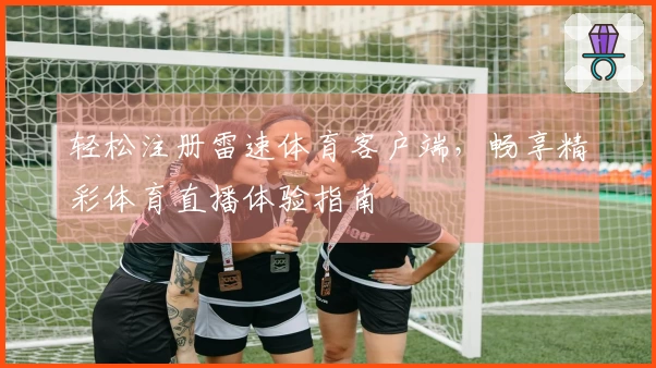 轻松注册雷速体育客户端，畅享精彩体育直播体验指南
