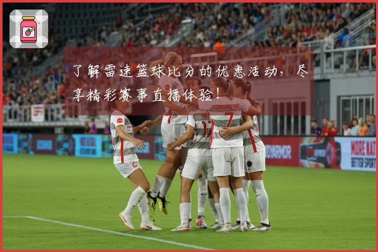 了解雷速篮球比分的优惠活动，尽享精彩赛事直播体验！