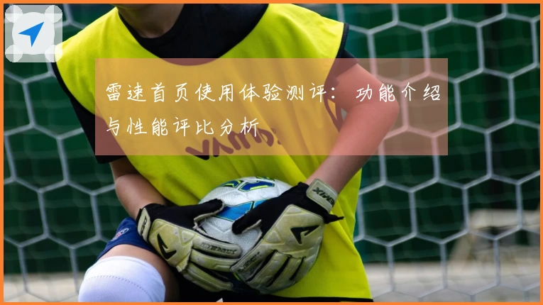 雷速首页使用体验测评：功能介绍与性能评比分析