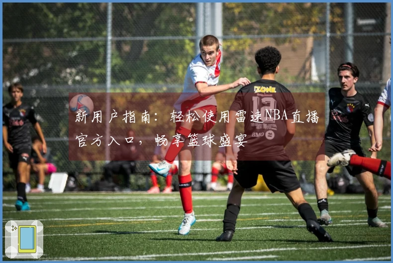 新用户指南：轻松使用雷速NBA直播官方入口，畅享篮球盛宴