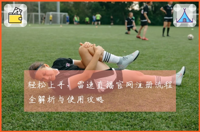 轻松上手，雷速直播官网注册流程全解析与使用攻略