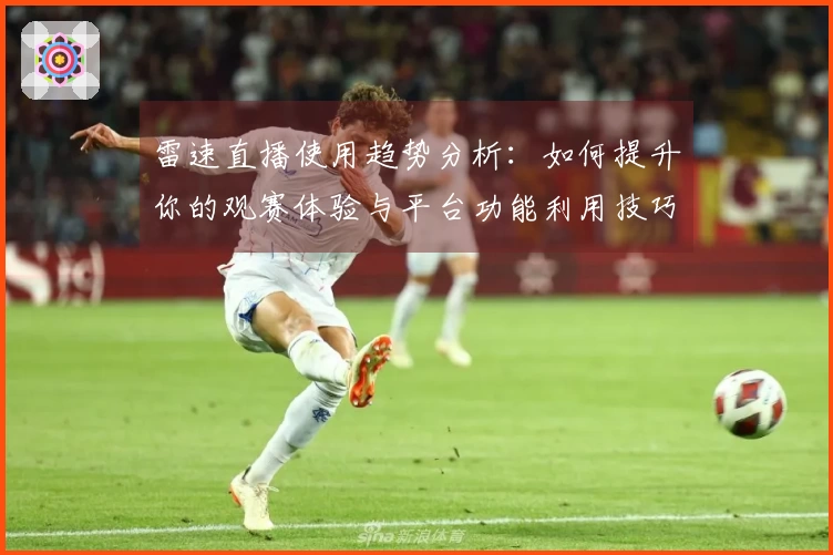 雷速直播使用趋势分析：如何提升你的观赛体验与平台功能利用技巧