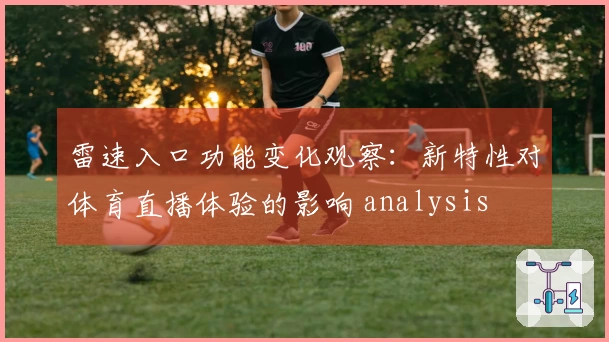 雷速入口功能变化观察：新特性对体育直播体验的影响 analysis