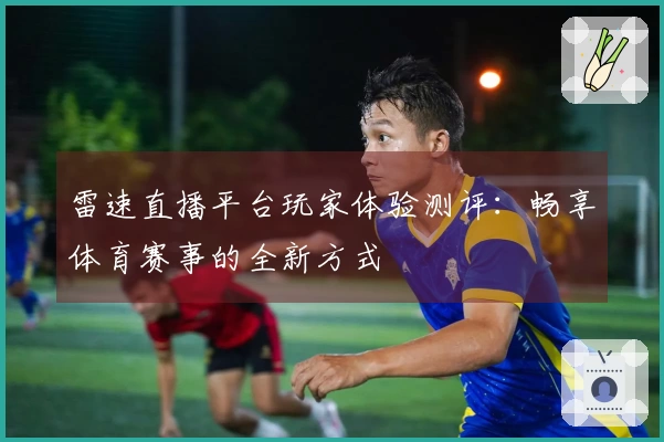 雷速直播平台玩家体验测评：畅享体育赛事的全新方式